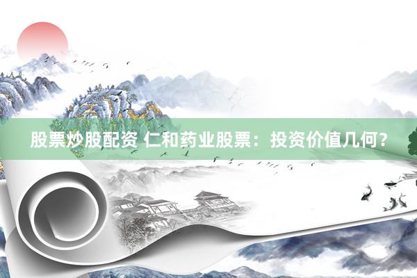 股票炒股配资 仁和药业股票：投资价值几何？