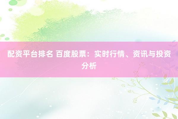 配资平台排名 百度股票：实时行情、资讯与投资分析