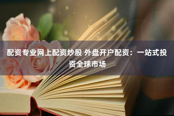 配资专业网上配资炒股 外盘开户配资：一站式投资全球市场