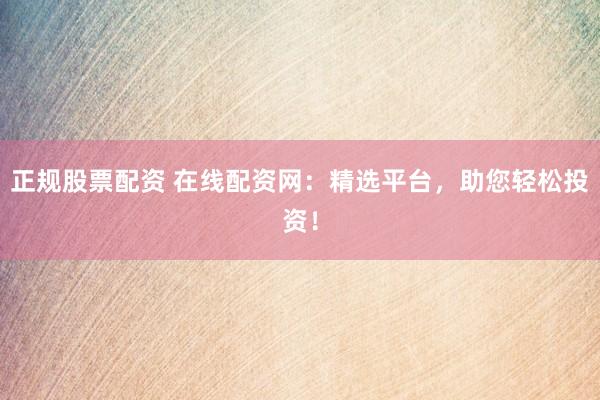 正规股票配资 在线配资网：精选平台，助您轻松投资！