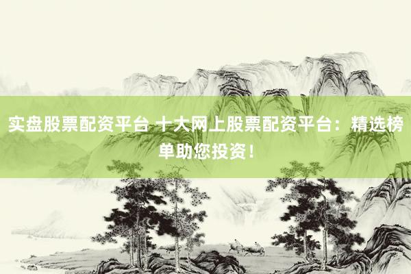 实盘股票配资平台 十大网上股票配资平台：精选榜单助您投资！