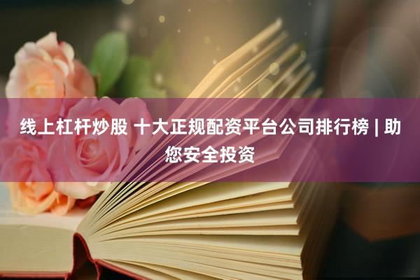 线上杠杆炒股 十大正规配资平台公司排行榜 | 助您安全投资