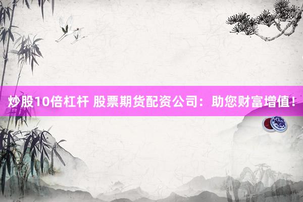 炒股10倍杠杆 股票期货配资公司：助您财富增值！