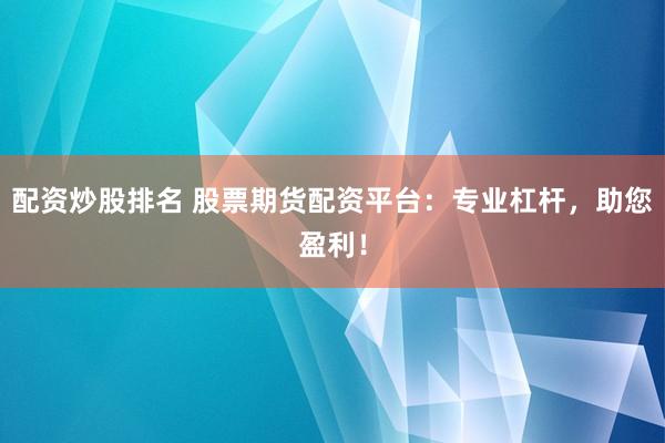 配资炒股排名 股票期货配资平台：专业杠杆，助您盈利！