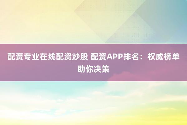配资专业在线配资炒股 配资APP排名：权威榜单助你决策