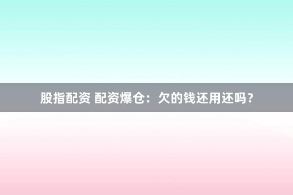 股指配资 配资爆仓：欠的钱还用还吗？