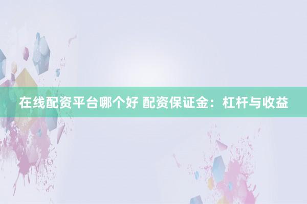 在线配资平台哪个好 配资保证金：杠杆与收益