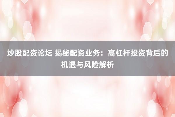 炒股配资论坛 揭秘配资业务:高杠杆投资背后的机遇与风险解析