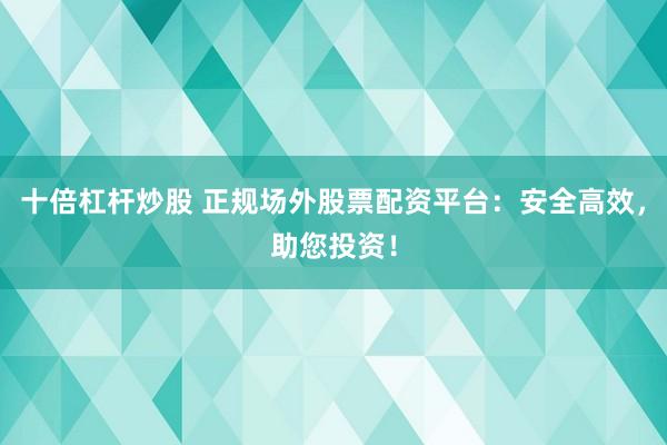 十倍杠杆炒股 正规场外股票配资平台：安全高效，助您投资！