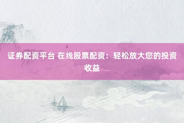 证券配资平台 在线股票配资:轻松放大您的投资收益