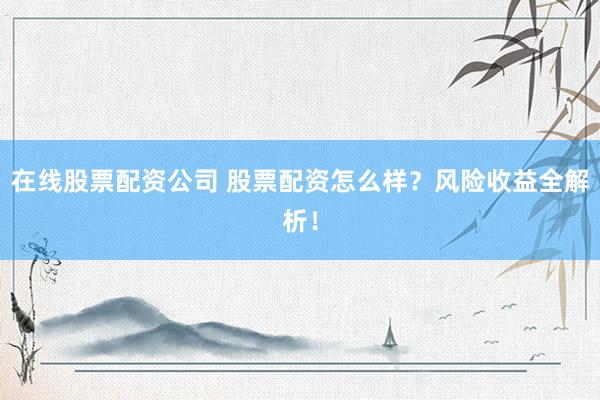 在线股票配资公司 股票配资怎么样？风险收益全解析！