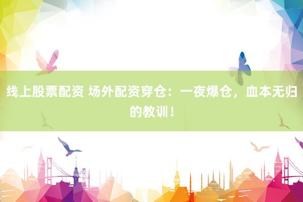 线上股票配资 场外配资穿仓:一夜爆仓,血本无归的教训!