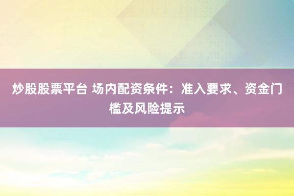 炒股股票平台 场内配资条件：准入要求、资金门槛及风险提示