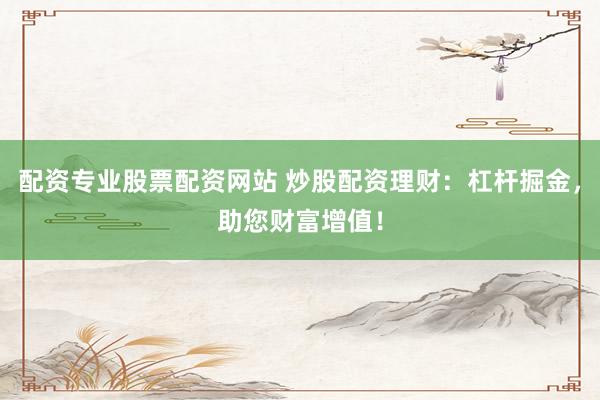 配资专业股票配资网站 炒股配资理财：杠杆掘金，助您财富增值！