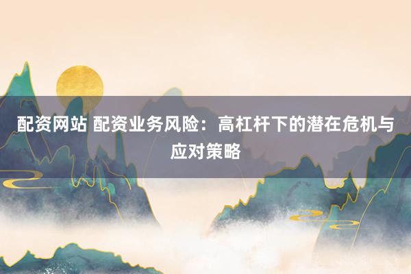 配资网站 配资业务风险：高杠杆下的潜在危机与应对策略
