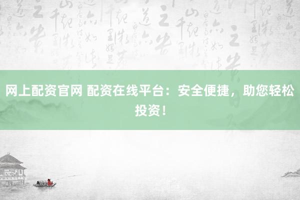 网上配资官网 配资在线平台:安全便捷,助您轻松投资!
