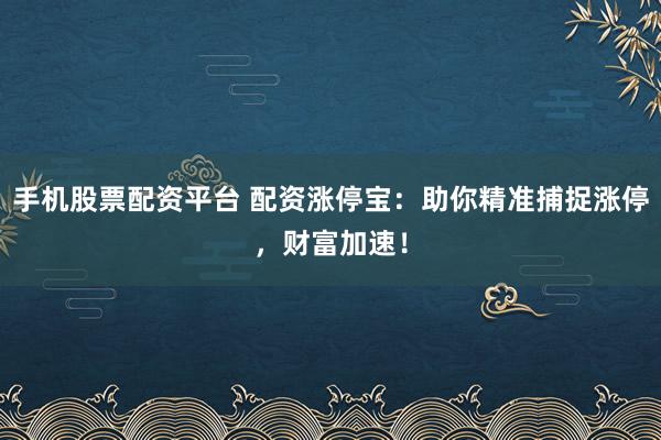 手机股票配资平台 配资涨停宝:助你精准捕捉涨停,财富加速!