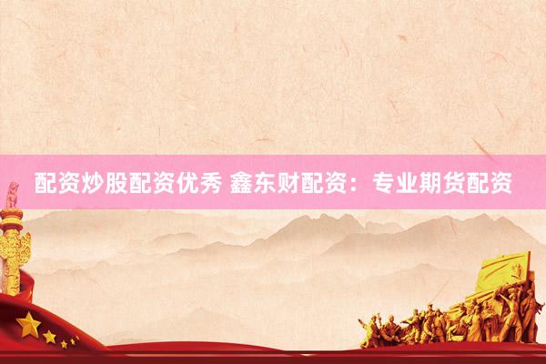 配资炒股配资优秀 鑫东财配资：专业期货配资