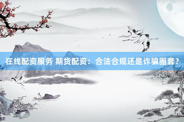 在线配资服务 期货配资：合法合规还是诈骗圈套？