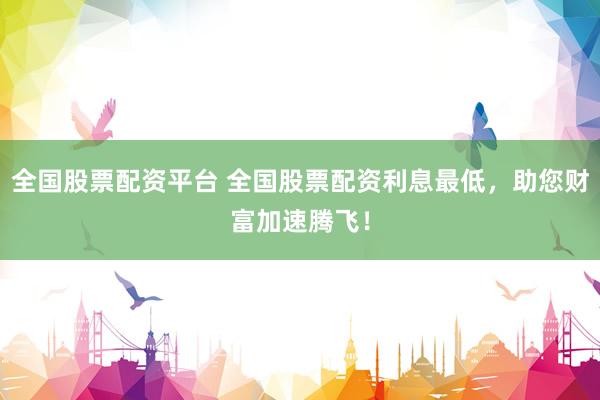 全国股票配资平台 全国股票配资利息最低，助您财富加速腾飞！