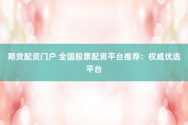期货配资门户 全国股票配资平台推荐：权威优选平台