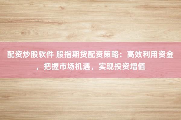 配资炒股软件 股指期货配资策略：高效利用资金，把握市场机遇，实现投资增值