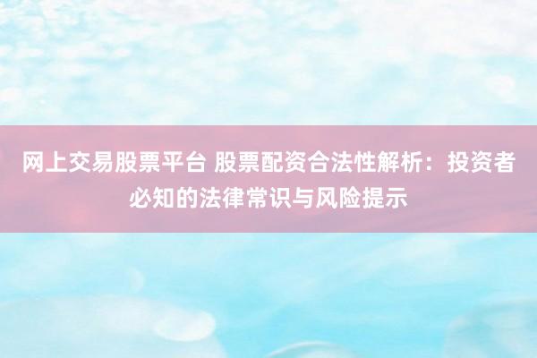 网上交易股票平台 股票配资合法性解析:投资者必知的法律常识与风险提示