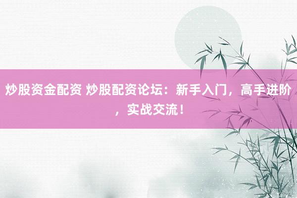 炒股资金配资 炒股配资论坛：新手入门，高手进阶，实战交流！