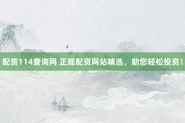配资114查询网 正规配资网站精选，助您轻松投资！