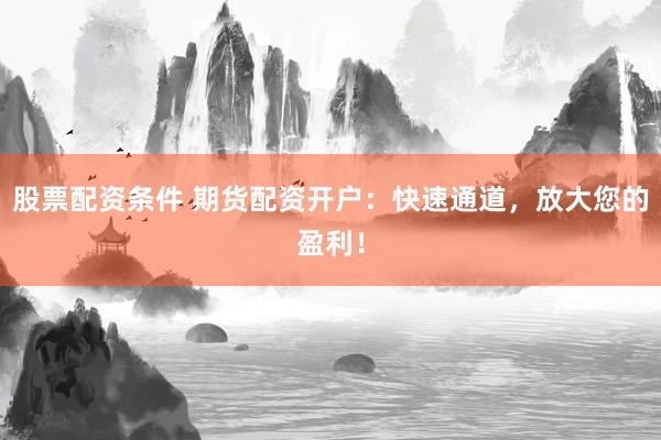 股票配资条件 期货配资开户：快速通道，放大您的盈利！