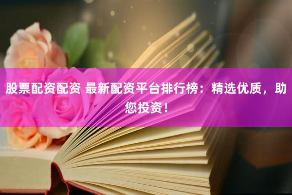 股票配资配资 最新配资平台排行榜：精选优质，助您投资！