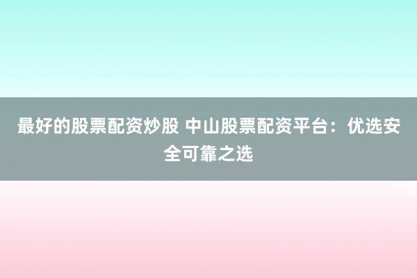 最好的股票配资炒股 中山股票配资平台：优选安全可靠之选