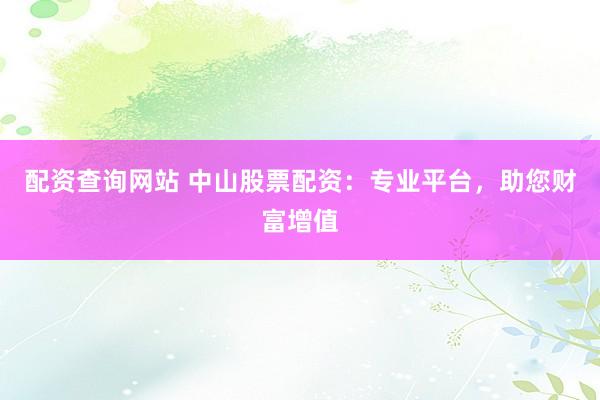 配资查询网站 中山股票配资：专业平台，助您财富增值