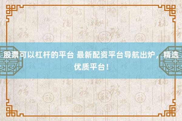 股票可以杠杆的平台 最新配资平台导航出炉，精选优质平台！
