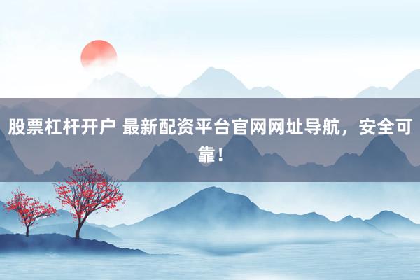 股票杠杆开户 最新配资平台官网网址导航，安全可靠！