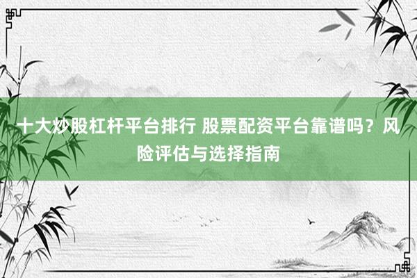 十大炒股杠杆平台排行 股票配资平台靠谱吗？风险评估与选择指南