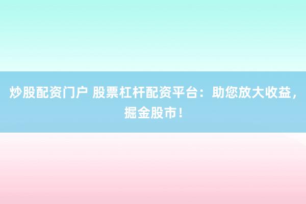 炒股配资门户 股票杠杆配资平台：助您放大收益，掘金股市！