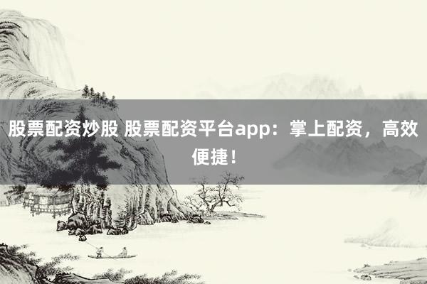 股票配资炒股 股票配资平台app：掌上配资，高效便捷！