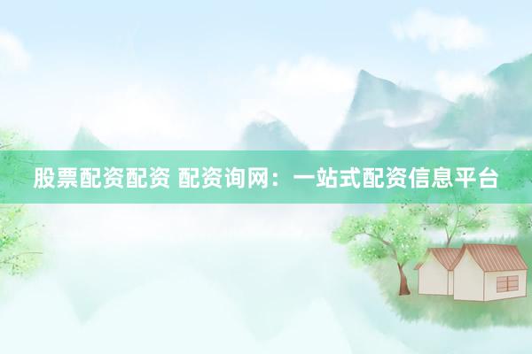 股票配资配资 配资询网:一站式配资信息平台