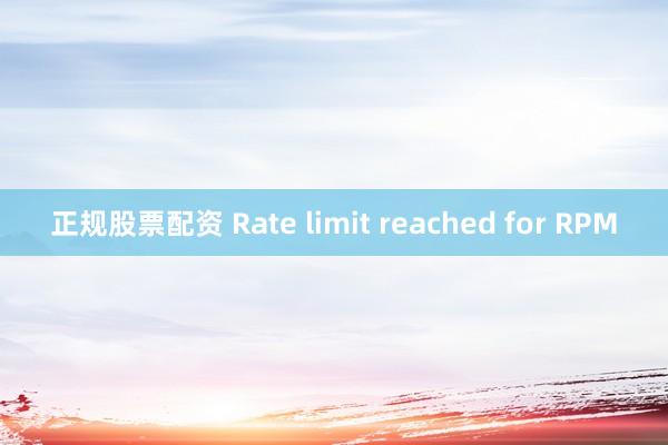 正规股票配资 Rate limit reached for RPM