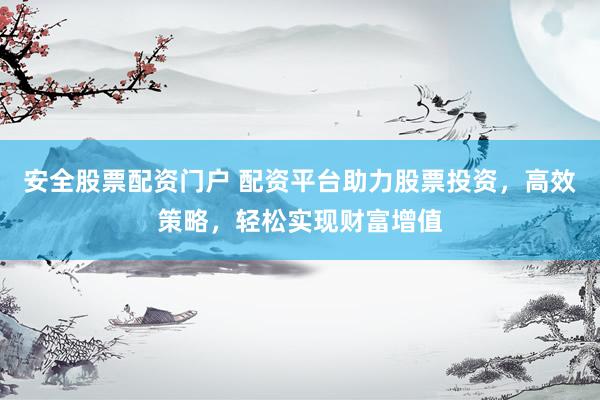 安全股票配资门户 配资平台助力股票投资，高效策略，轻松实现财富增值
