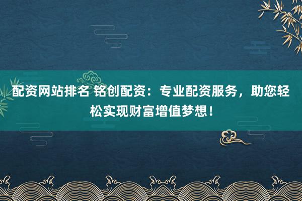 配资网站排名 铭创配资:专业配资服务,助您轻松实现财富增值梦想!