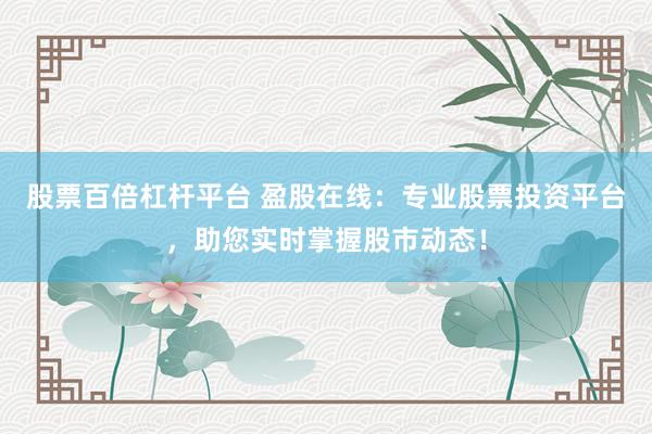 股票百倍杠杆平台 盈股在线:专业股票投资平台,助您实时掌握股市动态!