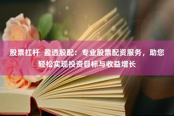 股票扛杆  盈透股配：专业股票配资服务，助您轻松实现投资目标与收益增长
