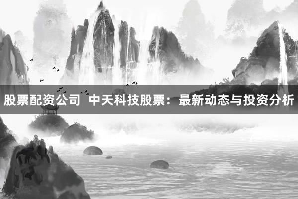股票配资公司  中天科技股票：最新动态与投资分析