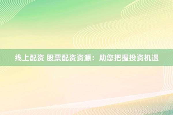 线上配资 股票配资资源：助您把握投资机遇