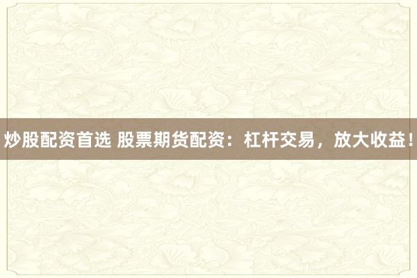 炒股配资首选 股票期货配资:杠杆交易,放大收益!