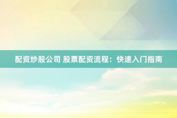 配资炒股公司 股票配资流程：快速入门指南