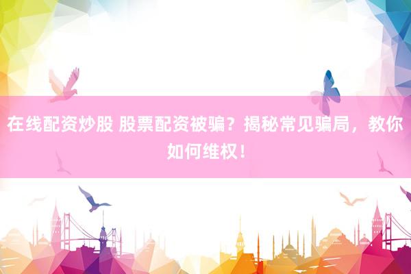 在线配资炒股 股票配资被骗？揭秘常见骗局，教你如何维权！