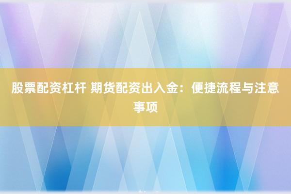 股票配资杠杆 期货配资出入金：便捷流程与注意事项